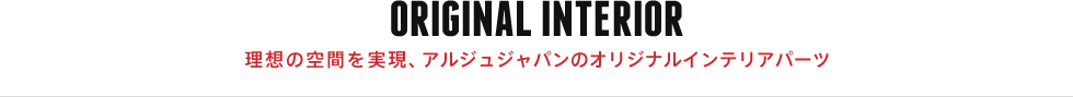 ORIGINAL INTERIOR 理想の空間を実現、アルジュジャパンのオリジナルインテリアパーツ